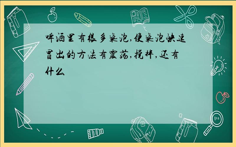 啤酒里有很多气泡,使气泡快速冒出的方法有震荡,搅拌,还有什么