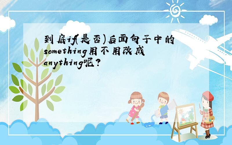 到底if(是否)后面句子中的something用不用改成anything呢?