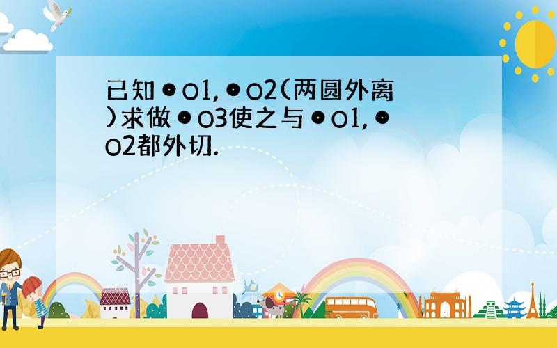 已知⊙O1,⊙O2(两圆外离)求做⊙O3使之与⊙O1,⊙O2都外切.