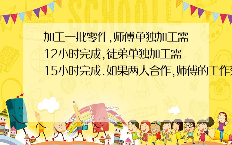 加工一批零件,师傅单独加工需12小时完成,徒弟单独加工需15小时完成.如果两人合作,师傅的工作效率比原来提高三分之一,徒