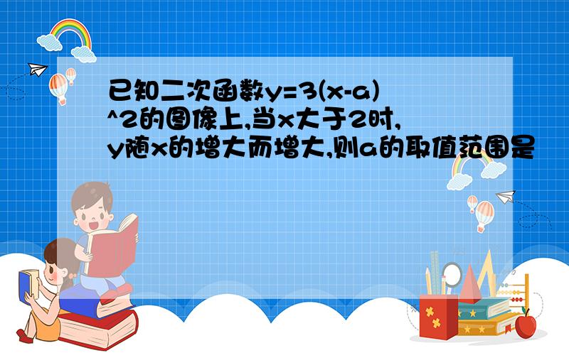 已知二次函数y=3(x-a)^2的图像上,当x大于2时,y随x的增大而增大,则a的取值范围是