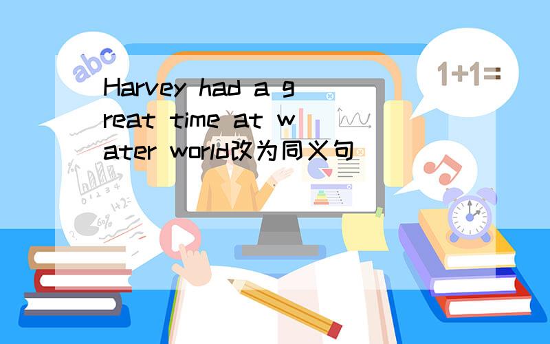 Harvey had a great time at water world改为同义句