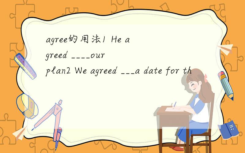 agree的用法1 He agreed ____our plan2 We agreed ___a date for th