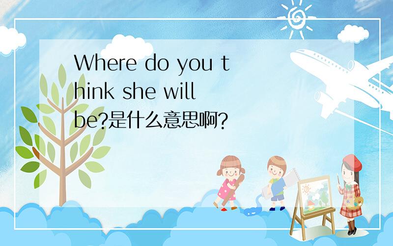 Where do you think she will be?是什么意思啊?