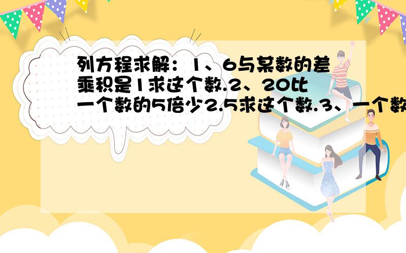 列方程求解：1、6与某数的差乘积是1求这个数.2、20比一个数的5倍少2.5求这个数.3、一个数的3分之1比它的