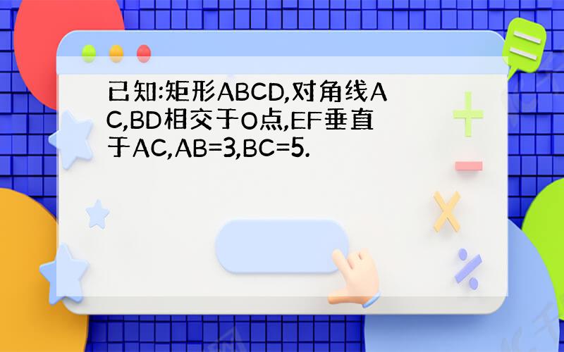 已知:矩形ABCD,对角线AC,BD相交于O点,EF垂直于AC,AB=3,BC=5.