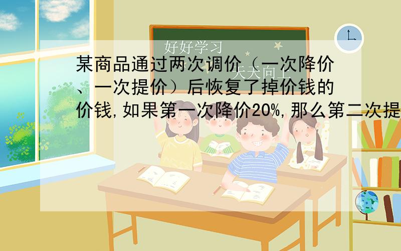 某商品通过两次调价（一次降价、一次提价）后恢复了掉价钱的价钱,如果第一次降价20%,那么第二次提价（）