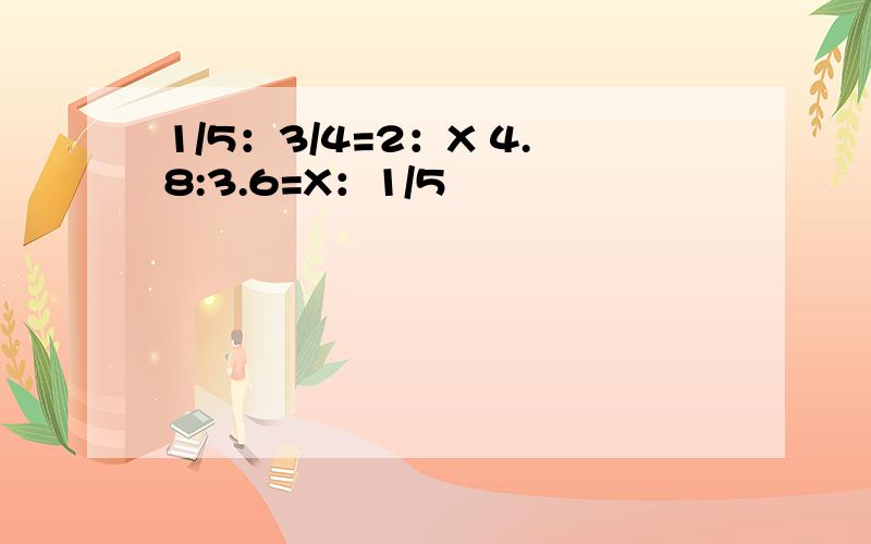 1/5：3/4=2：X 4.8:3.6=X：1/5