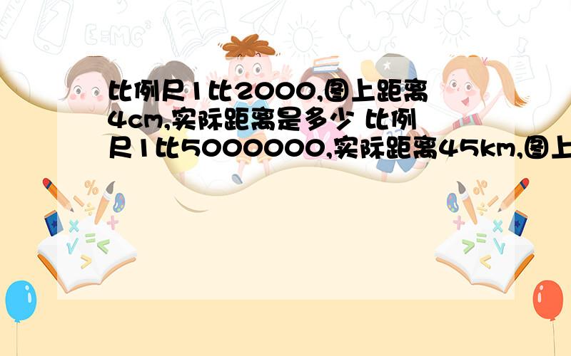 比例尺1比2000,图上距离4cm,实际距离是多少 比例尺1比5000000,实际距离45km,图上距离上多少,急