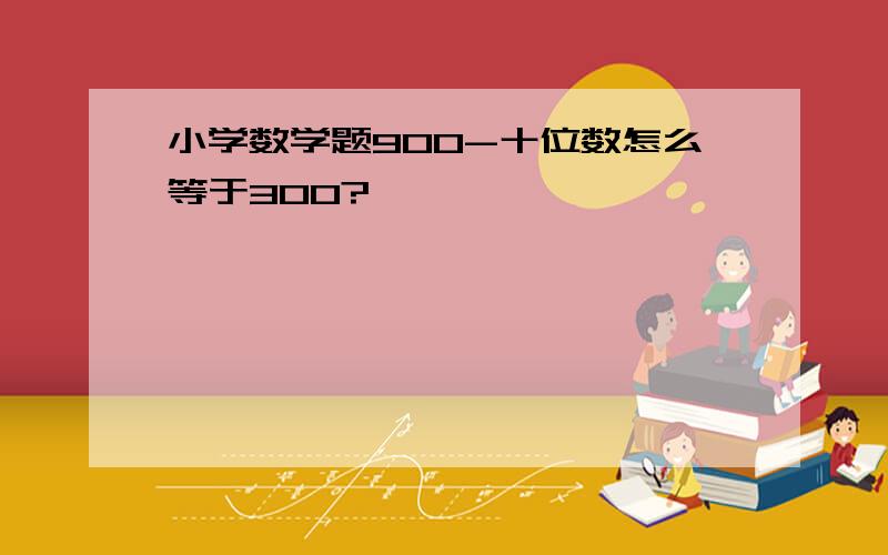 小学数学题900-十位数怎么等于300?