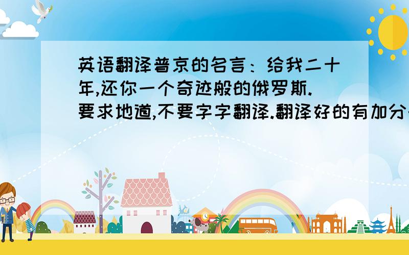 英语翻译普京的名言：给我二十年,还你一个奇迹般的俄罗斯.要求地道,不要字字翻译.翻译好的有加分的~