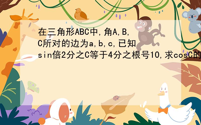 在三角形ABC中,角A,B,C所对的边为a,b,c,已知sin倍2分之C等于4分之根号10,求cosC的值