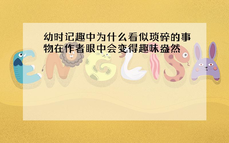 幼时记趣中为什么看似琐碎的事物在作者眼中会变得趣味盎然