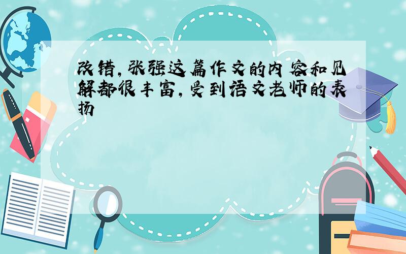 改错,张强这篇作文的内容和见解都很丰富,受到语文老师的表扬