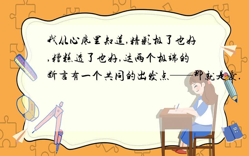 我从心底里知道,精彩极了也好,糟糕透了也好,这两个极端的断言有一个共同的出发点——那就是爱.