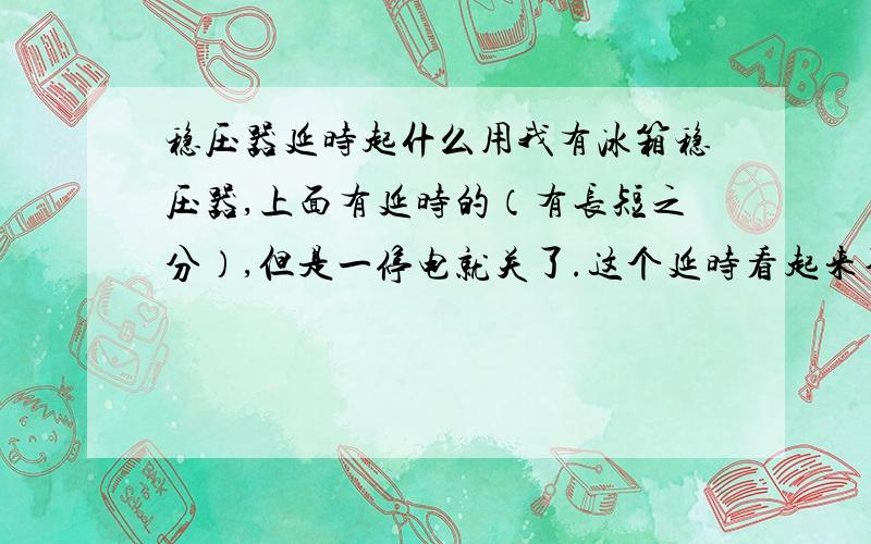 稳压器延时起什么用我有冰箱稳压器,上面有延时的（有长短之分）,但是一停电就关了.这个延时看起来不起作用.我对电器不懂,请