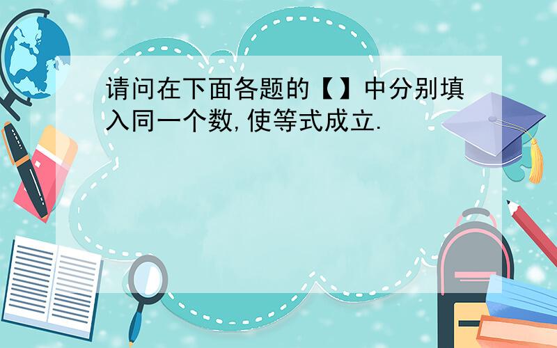 请问在下面各题的【】中分别填入同一个数,使等式成立.