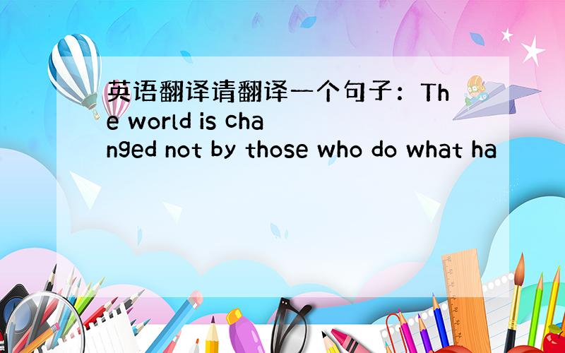 英语翻译请翻译一个句子：The world is changed not by those who do what ha