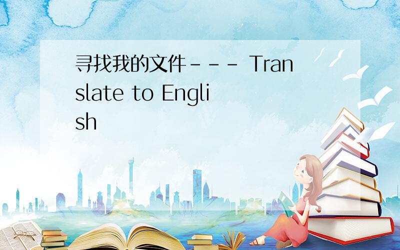 寻找我的文件--- Translate to English