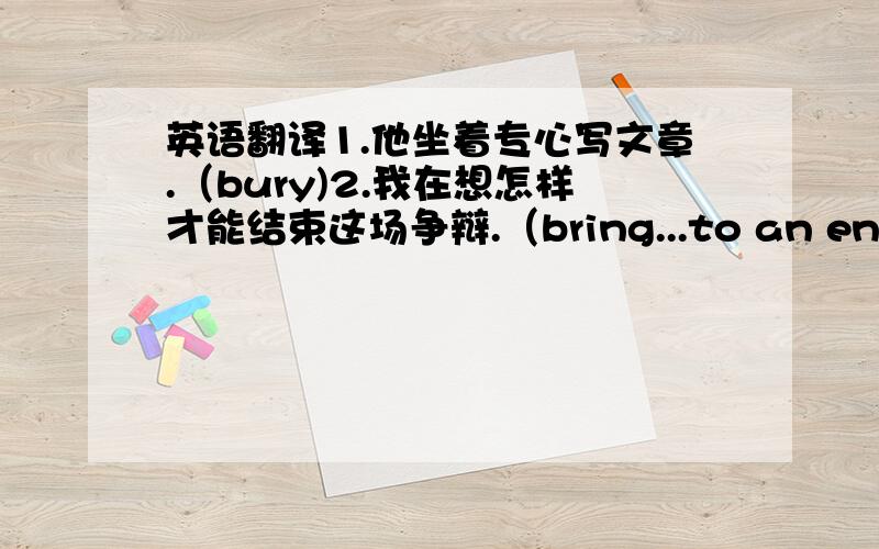 英语翻译1.他坐着专心写文章.（bury)2.我在想怎样才能结束这场争辩.（bring...to an end)3.大火