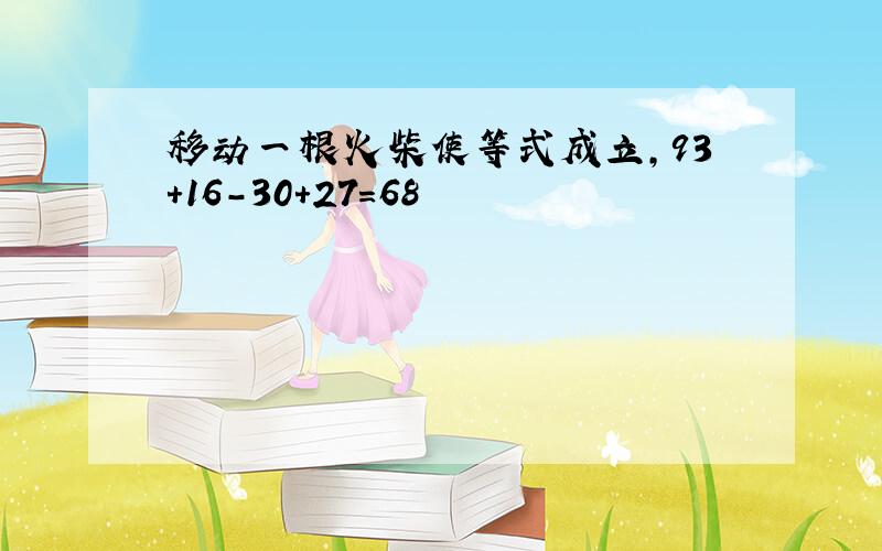 移动一根火柴使等式成立,93＋16－30＋27＝68