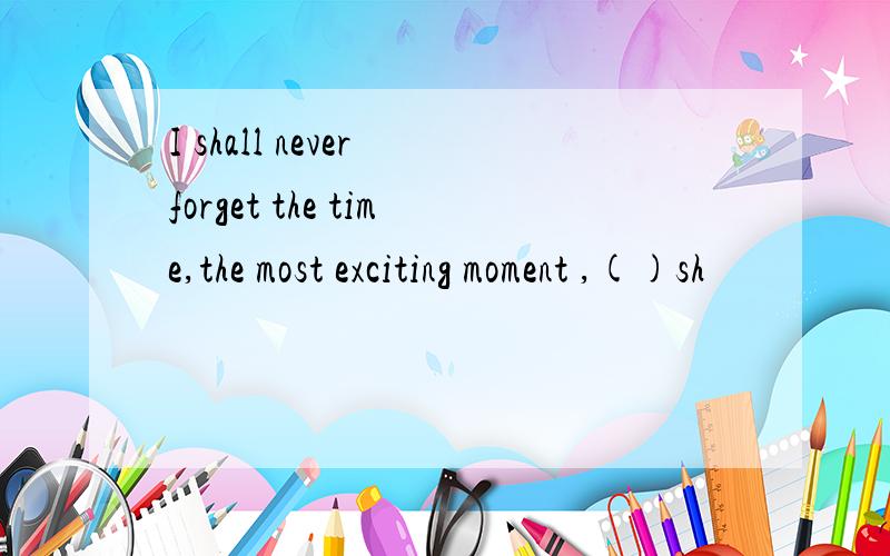 I shall never forget the time,the most exciting moment ,()sh