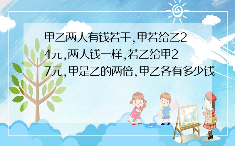 甲乙两人有钱若干,甲若给乙24元,两人钱一样,若乙给甲27元,甲是乙的两倍,甲乙各有多少钱