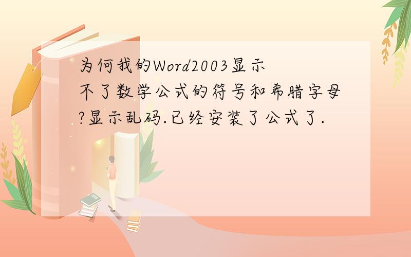 为何我的Word2003显示不了数学公式的符号和希腊字母?显示乱码.已经安装了公式了.