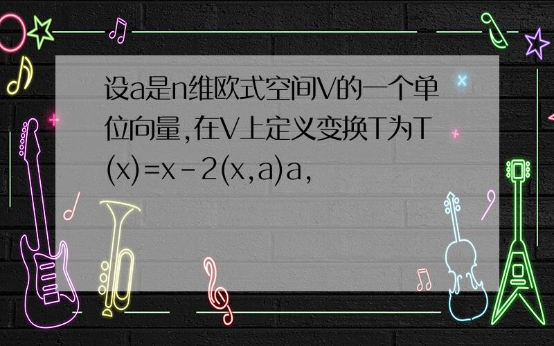 设a是n维欧式空间V的一个单位向量,在V上定义变换T为T(x)=x-2(x,a)a,