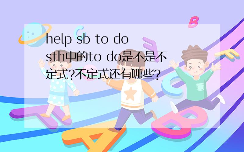 help sb to do sth中的to do是不是不定式?不定式还有哪些?