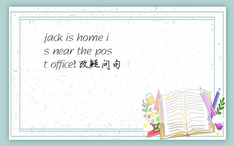 jack is home is near the post office?改疑问句