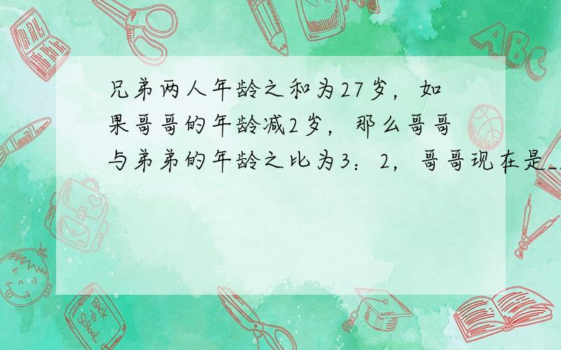 兄弟两人年龄之和为27岁，如果哥哥的年龄减2岁，那么哥哥与弟弟的年龄之比为3：2，哥哥现在是______岁．