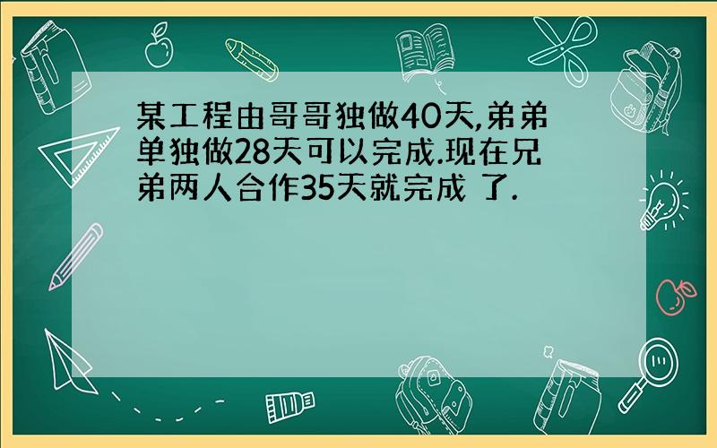 某工程由哥哥独做40天,弟弟单独做28天可以完成.现在兄弟两人合作35天就完成 了.