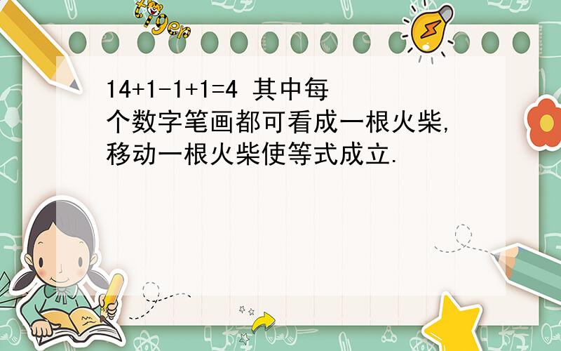 14+1-1+1=4 其中每个数字笔画都可看成一根火柴,移动一根火柴使等式成立.