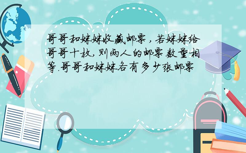 哥哥和妹妹收藏邮票,若妹妹给哥哥十枚,则两人的邮票数量相等.哥哥和妹妹各有多少张邮票