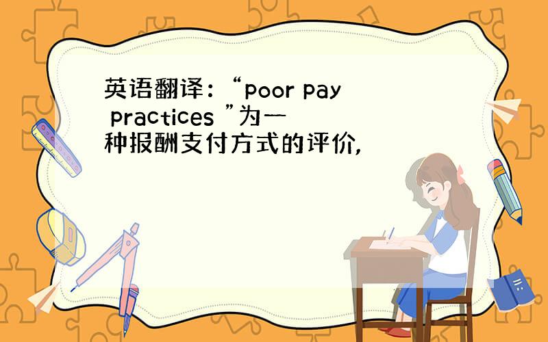 英语翻译：“poor pay practices ”为一种报酬支付方式的评价,