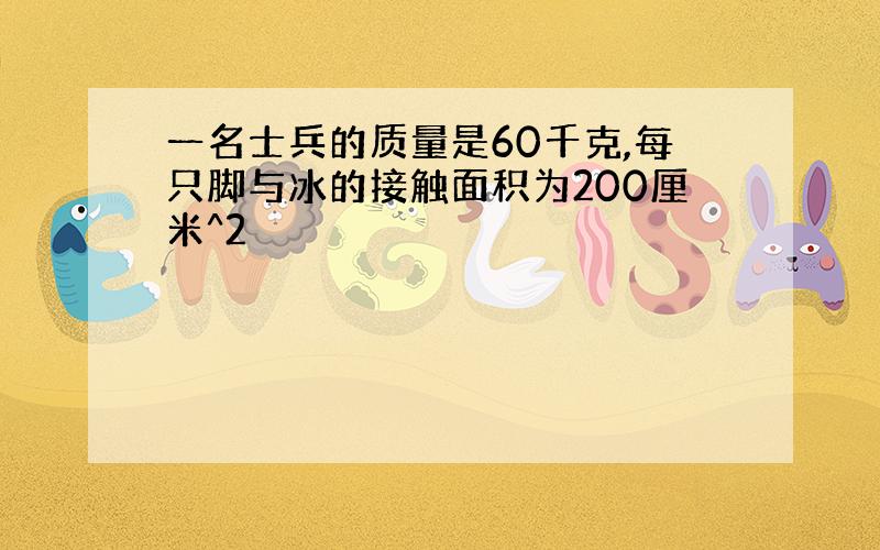 一名士兵的质量是60千克,每只脚与冰的接触面积为200厘米^2