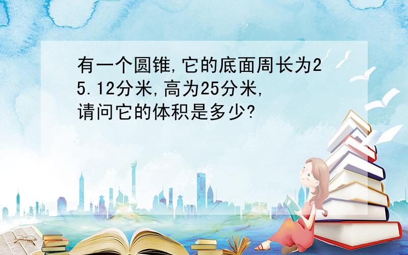 有一个圆锥,它的底面周长为25.12分米,高为25分米,请问它的体积是多少?