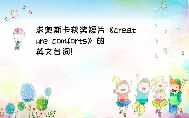 求奥斯卡获奖短片《creature comforts》的英文台词!