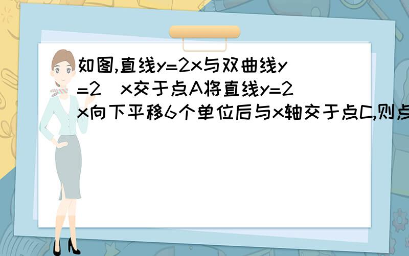 如图,直线y=2x与双曲线y=2\x交于点A将直线y=2x向下平移6个单位后与x轴交于点C,则点C的坐标为