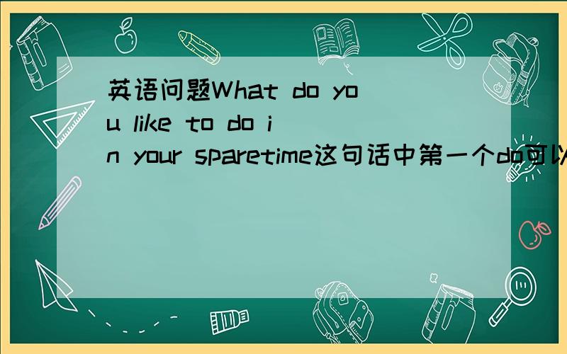 英语问题What do you like to do in your sparetime这句话中第一个do可以去掉吗?为