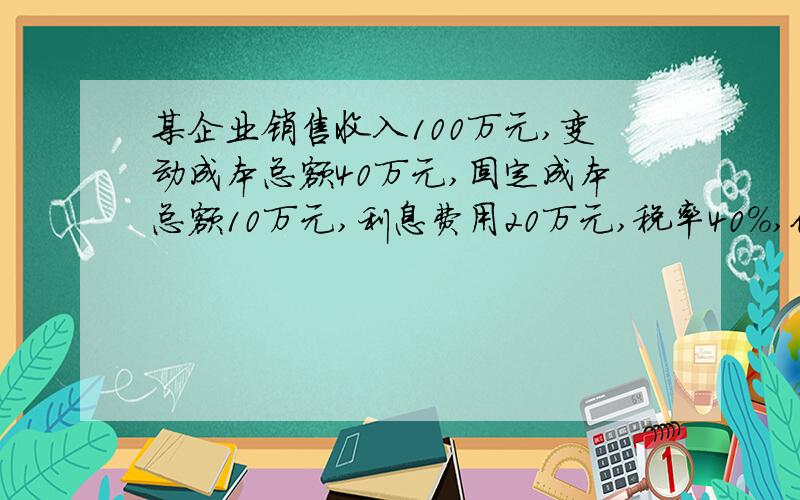 某企业销售收入100万元,变动成本总额40万元,固定成本总额10万元,利息费用20万元,税率40%,优先股股利1万元.