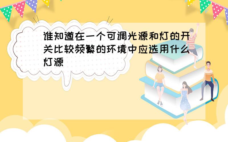 谁知道在一个可调光源和灯的开关比较频繁的环境中应选用什么灯源