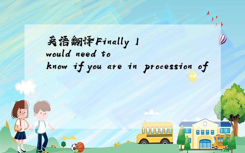 英语翻译Finally I would need to know if you are in procession of