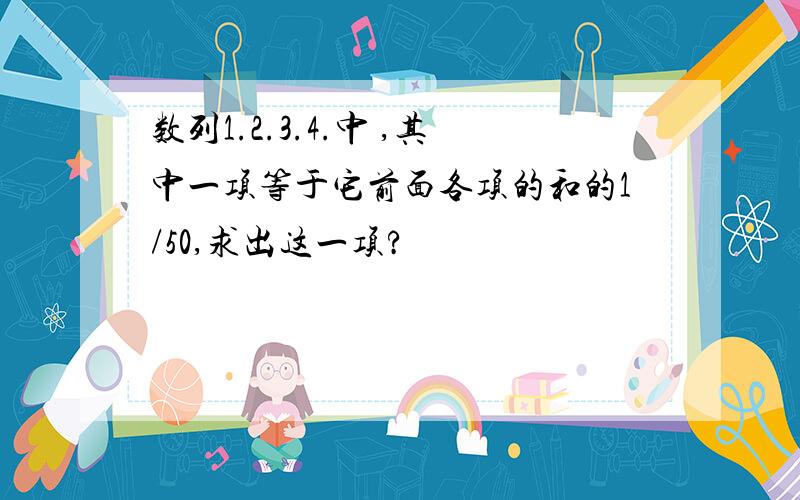 数列1.2.3.4.中 ,其中一项等于它前面各项的和的1/50,求出这一项?