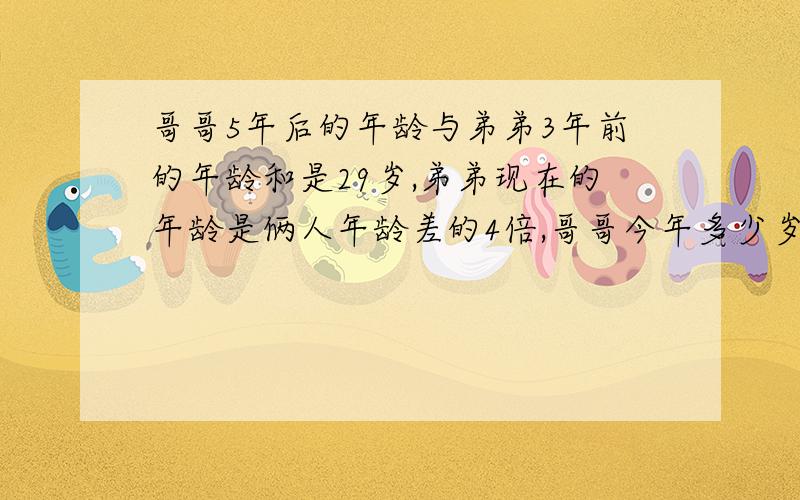 哥哥5年后的年龄与弟弟3年前的年龄和是29岁,弟弟现在的年龄是俩人年龄差的4倍,哥哥今年多少岁?