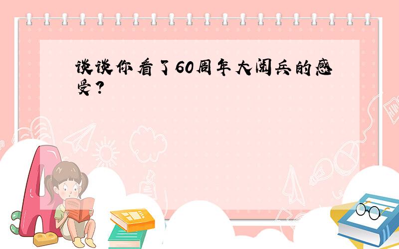 谈谈你看了60周年大阅兵的感受?