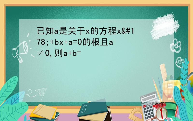 已知a是关于x的方程x²+bx+a=0的根且a≠0,则a+b=