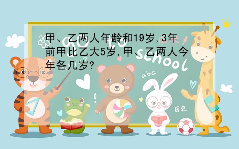 甲、乙两人年龄和19岁,3年前甲比乙大5岁,甲、乙两人今年各几岁?