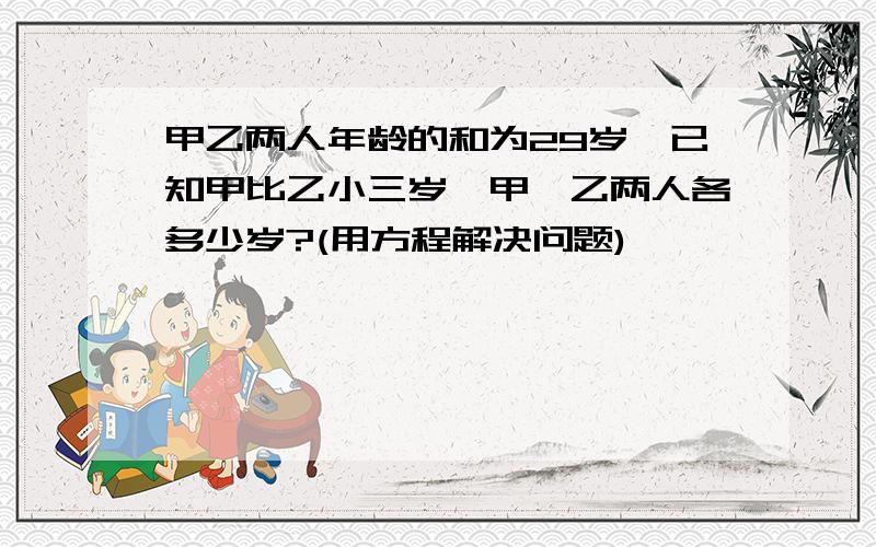 甲乙两人年龄的和为29岁,已知甲比乙小三岁,甲、乙两人各多少岁?(用方程解决问题)